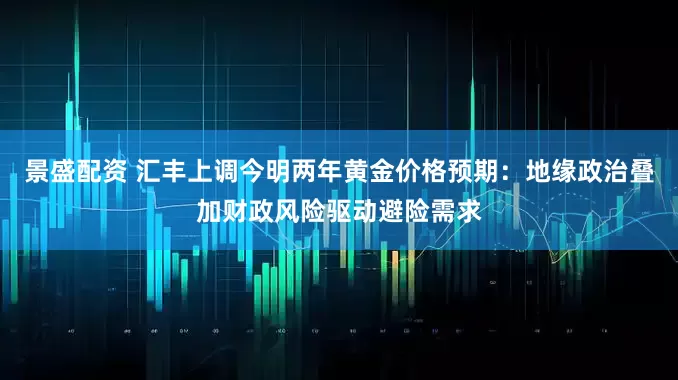景盛配资 汇丰上调今明两年黄金价格预期：地缘政治叠加财政风险驱动避险需求