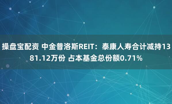 操盘宝配资 中金普洛斯REIT：泰康人寿合计减持1381.12万份 占本基金总份额0.71%