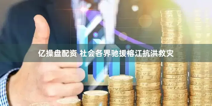 亿操盘配资 社会各界驰援榕江抗洪救灾