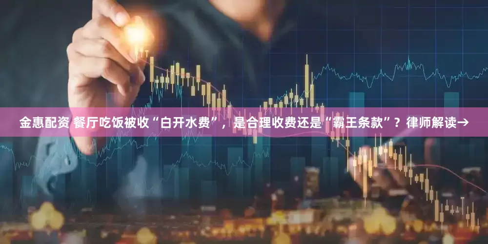 金惠配资 餐厅吃饭被收“白开水费”，是合理收费还是“霸王条款”？律师解读→