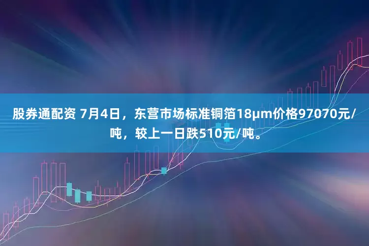 股券通配资 7月4日，东营市场标准铜箔18μm价格97070元/吨，较上一日跌510元/吨。