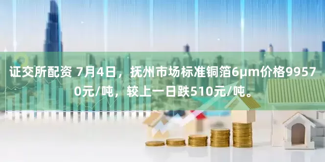 证交所配资 7月4日，抚州市场标准铜箔6μm价格99570元/吨，较上一日跌510元/吨。