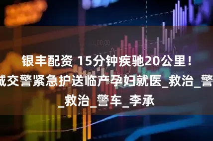 银丰配资 15分钟疾驰20公里！长沙望城交警紧急护送临产孕妇就医_救治_警车_李承