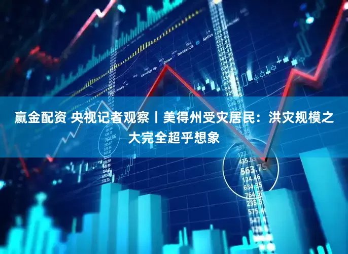 赢金配资 央视记者观察丨美得州受灾居民：洪灾规模之大完全超乎想象