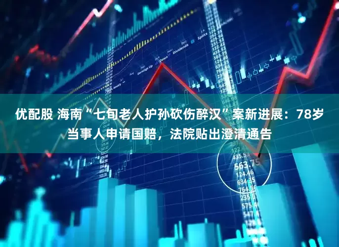 优配股 海南“七旬老人护孙砍伤醉汉”案新进展：78岁当事人申请国赔，法院贴出澄清通告