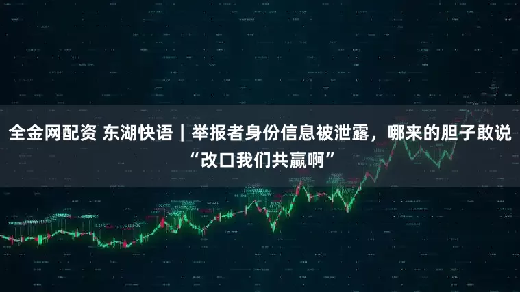 全金网配资 东湖快语｜举报者身份信息被泄露，哪来的胆子敢说“改口我们共赢啊”