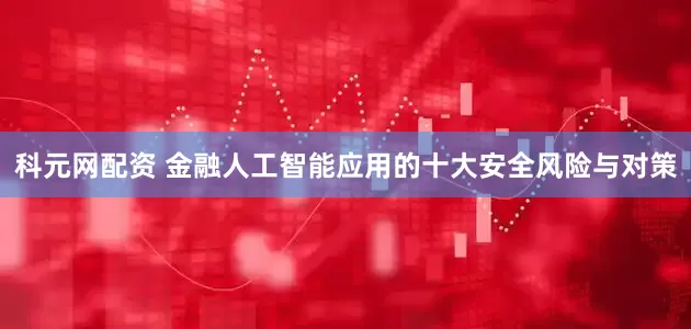 科元网配资 金融人工智能应用的十大安全风险与对策