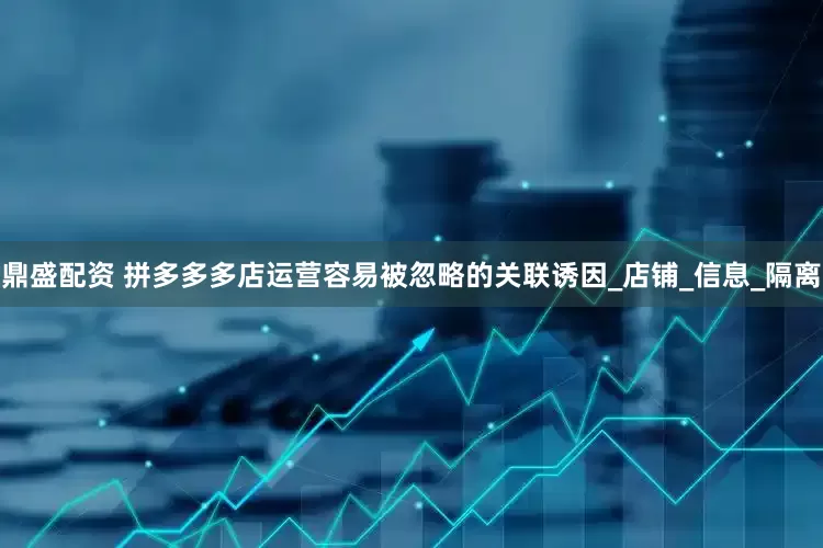 鼎盛配资 拼多多多店运营容易被忽略的关联诱因_店铺_信息_隔离