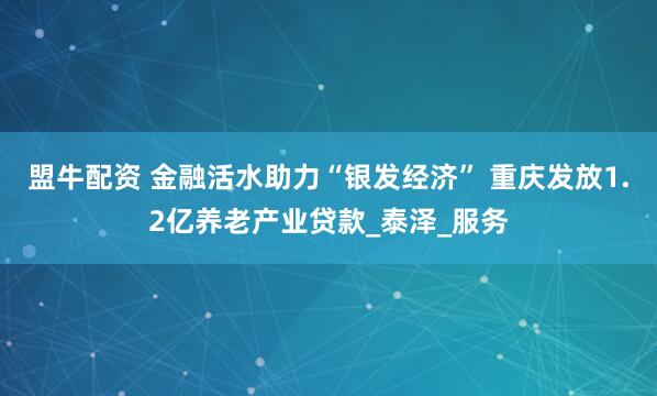 盟牛配资 金融活水助力“银发经济” 重庆发放1.2亿养老产业贷款_泰泽_服务