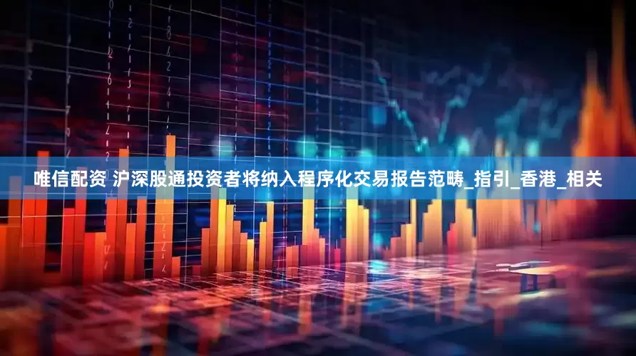 唯信配资 沪深股通投资者将纳入程序化交易报告范畴_指引_香港_相关