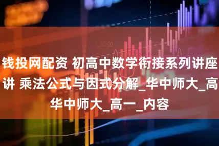 钱投网配资 初高中数学衔接系列讲座1——第1讲 乘法公式与因式分解_华中师大_高一_内容