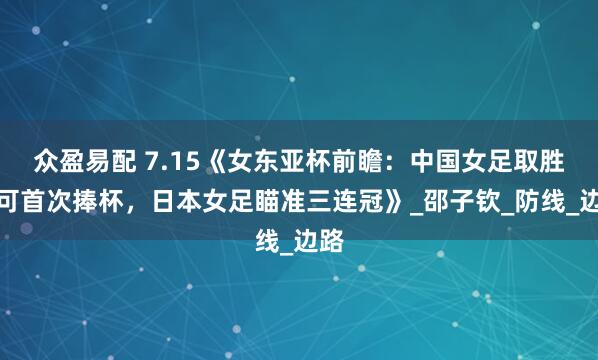 众盈易配 7.15《女东亚杯前瞻：中国女足取胜即可首次捧杯，日本女足瞄准三连冠》_邵子钦_防线_边路
