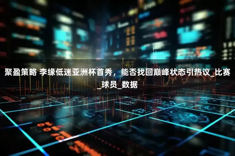 聚盈策略 李缘低迷亚洲杯首秀，能否找回巅峰状态引热议_比赛_球员_数据