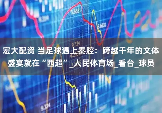 宏大配资 当足球遇上秦腔：跨越千年的文体盛宴就在“西超”_人民体育场_看台_球员