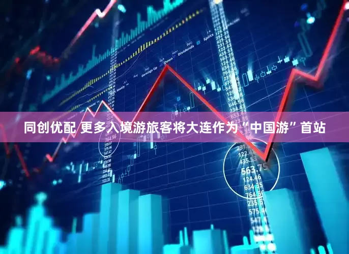 同创优配 更多入境游旅客将大连作为“中国游”首站
