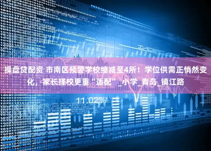 操盘贷配资 市南区预警学校缩减至4所！学位供需正悄然变化，家长择校更重“适配”_小学_青岛_镇江路