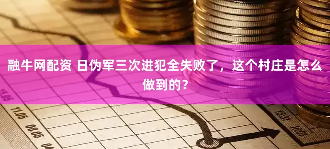 融牛网配资 日伪军三次进犯全失败了，这个村庄是怎么做到的？