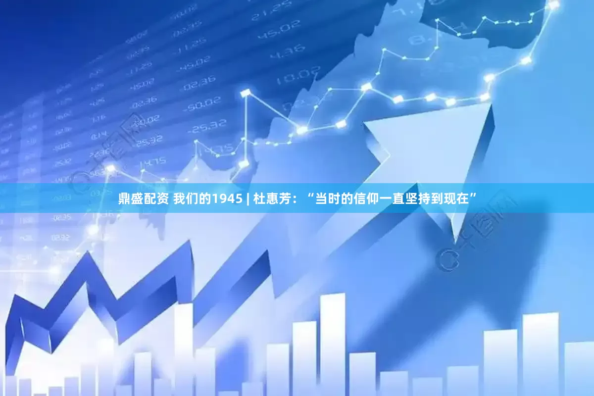 鼎盛配资 我们的1945 | 杜惠芳：“当时的信仰一直坚持到现在”