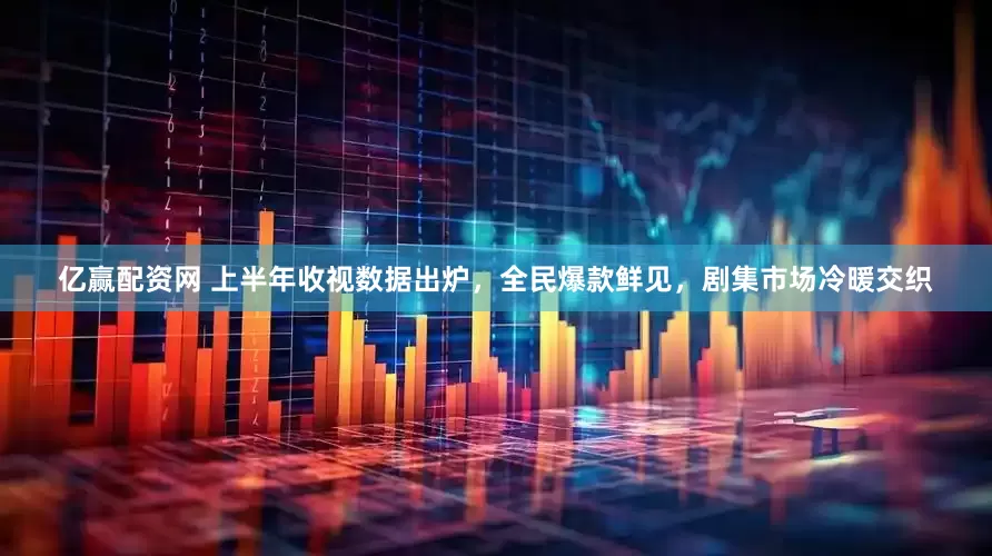 亿赢配资网 上半年收视数据出炉，全民爆款鲜见，剧集市场冷暖交织