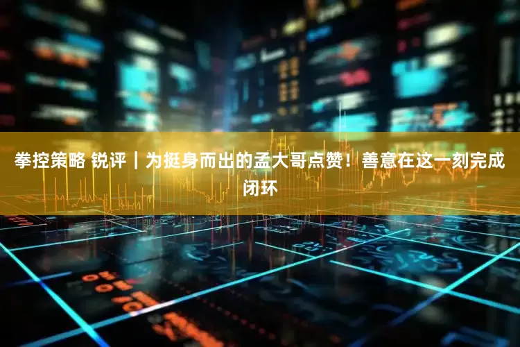 拳控策略 锐评｜为挺身而出的孟大哥点赞！善意在这一刻完成闭环