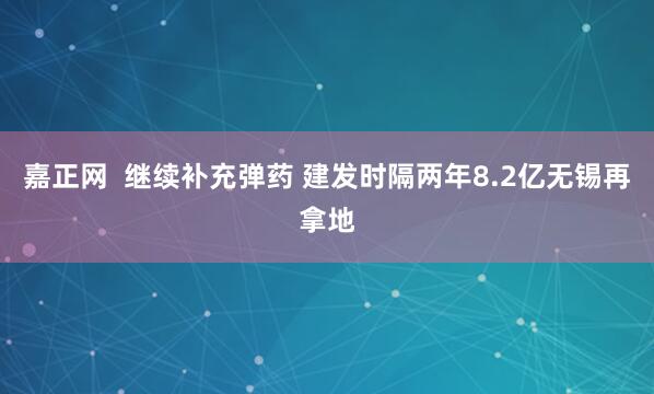 嘉正网  继续补充弹药 建发时隔两年8.2亿无锡再拿地