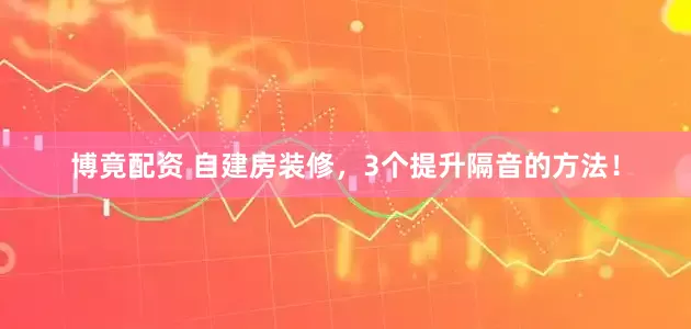 博竟配资 自建房装修，3个提升隔音的方法！