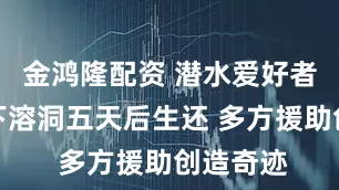 金鸿隆配资 潜水爱好者被困水下溶洞五天后生还 多方援助创造奇迹