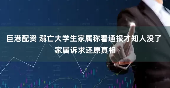 巨港配资 溺亡大学生家属称看通报才知人没了 家属诉求还原真相
