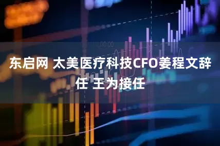 东启网 太美医疗科技CFO姜程文辞任 王为接任