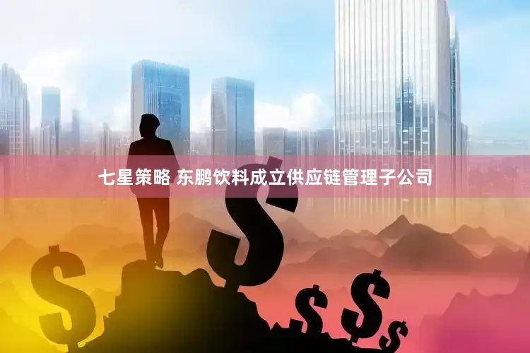 七星策略 东鹏饮料成立供应链管理子公司
