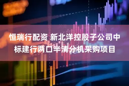恒瑞行配资 新北洋控股子公司中标建行两口半清分机采购项目