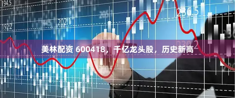 美林配资 600418，千亿龙头股，历史新高