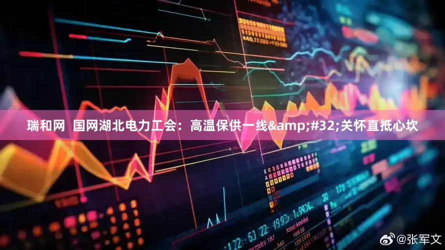 瑞和网  国网湖北电力工会：高温保供一线&#32;关怀直抵心坎