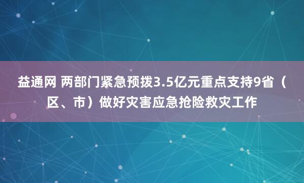 益通网 两部门紧急预拨3.5亿元重点支持9省（区、市）做好灾害应急抢险救灾工作