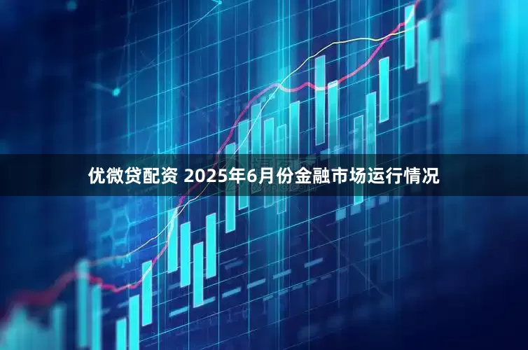 优微贷配资 2025年6月份金融市场运行情况