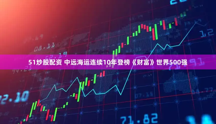 51炒股配资 中远海运连续10年登榜《财富》世界500强