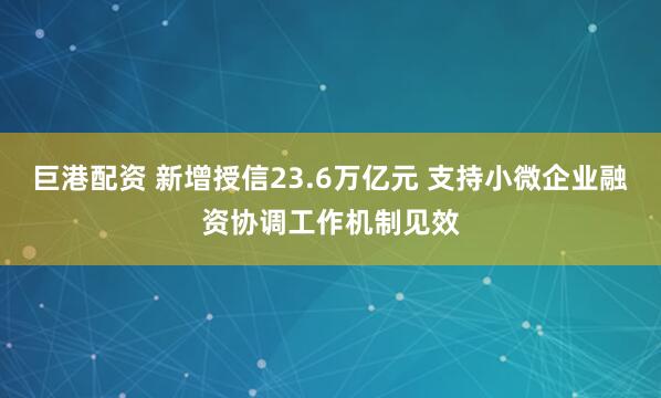 巨港配资 新增授信23.6万亿元 支持小微企业融资协调工作机制见效