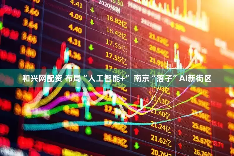 和兴网配资 布局“人工智能+” 南京“落子”AI新街区