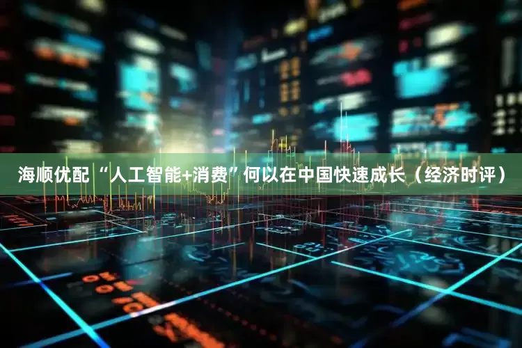海顺优配 “人工智能+消费”何以在中国快速成长（经济时评）