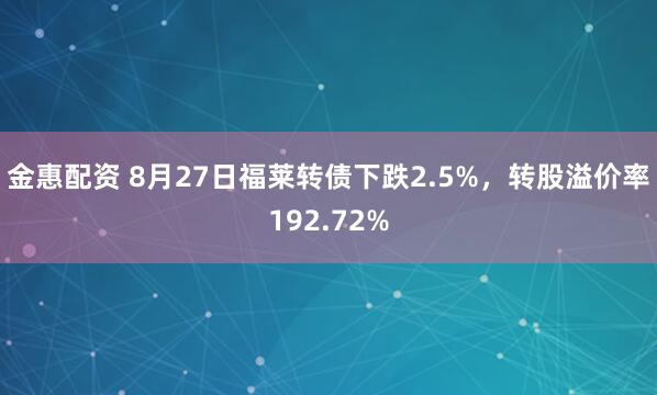 金惠配资 8月27日福莱转债下跌2.5%，转股溢价率192.72%