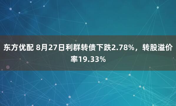 东方优配 8月27日利群转债下跌2.78%，转股溢价率19.33%
