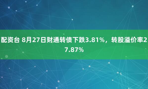 配资台 8月27日财通转债下跌3.81%，转股溢价率27.87%