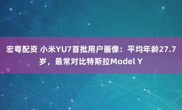 宏粤配资 小米YU7首批用户画像：平均年龄27.7岁，最常对比特斯拉Model Y