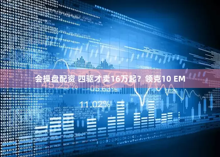 会操盘配资 四驱才卖16万起？领克10 EM