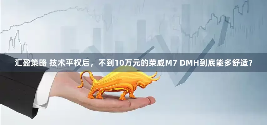汇盈策略 技术平权后，不到10万元的荣威M7 DMH到底能多舒适？