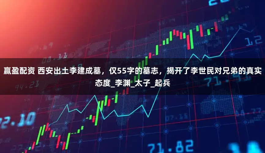 赢盈配资 西安出土李建成墓，仅55字的墓志，揭开了李世民对兄弟的真实态度_李渊_太子_起兵