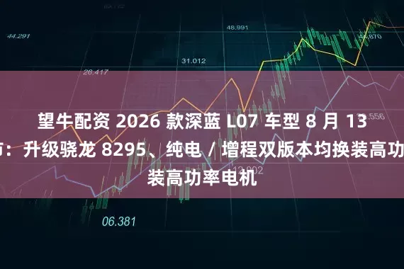 望牛配资 2026 款深蓝 L07 车型 8 月 13 日上市：升级骁龙 8295、纯电 / 增程双版本均换装高功率电机