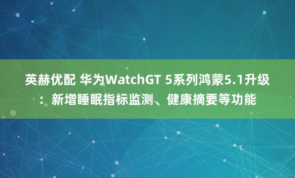英赫优配 华为WatchGT 5系列鸿蒙5.1升级：新增睡眠指标监测、健康摘要等功能