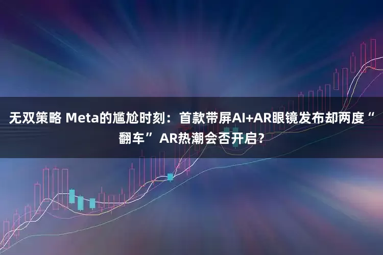 无双策略 Meta的尴尬时刻：首款带屏AI+AR眼镜发布却两度“翻车” AR热潮会否开启？