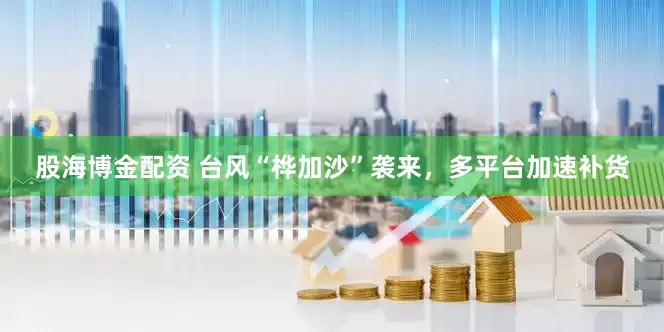 股海博金配资 台风“桦加沙”袭来,多平台加速补货